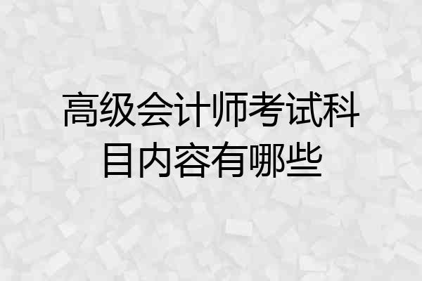 高级会计师考试科目内容有哪些