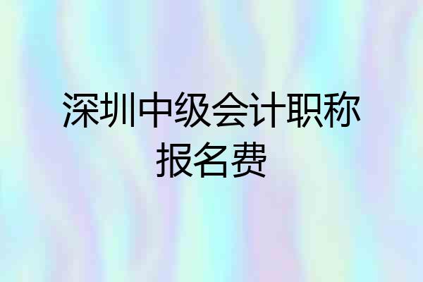 深圳中级会计职称报名费