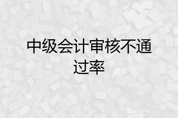 中级会计审核不通过率