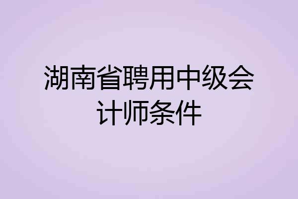 湖南省聘用中级会计师条件