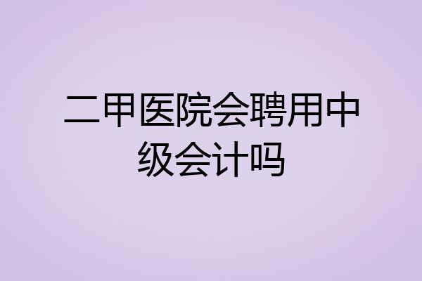 二甲医院会聘用中级会计吗