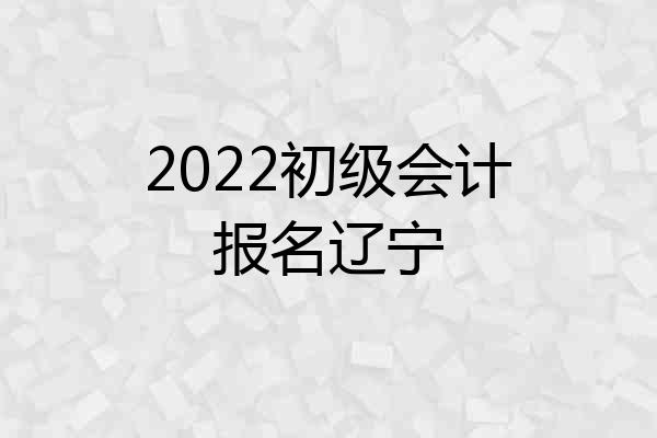 2022初级会计报名辽宁