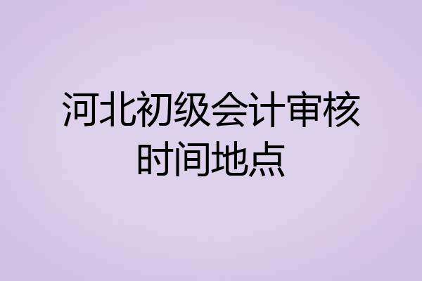 河北初级会计审核时间地点
