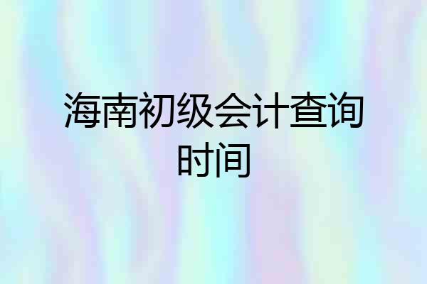 海南初级会计查询时间