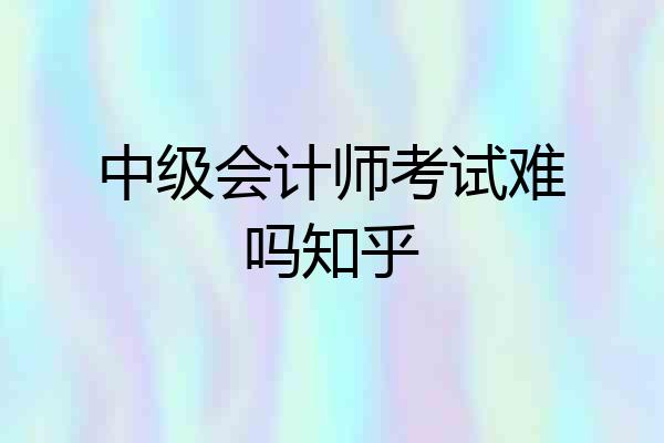 中级会计师考试难吗知乎