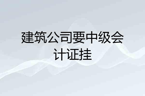 建筑公司要中级会计证挂