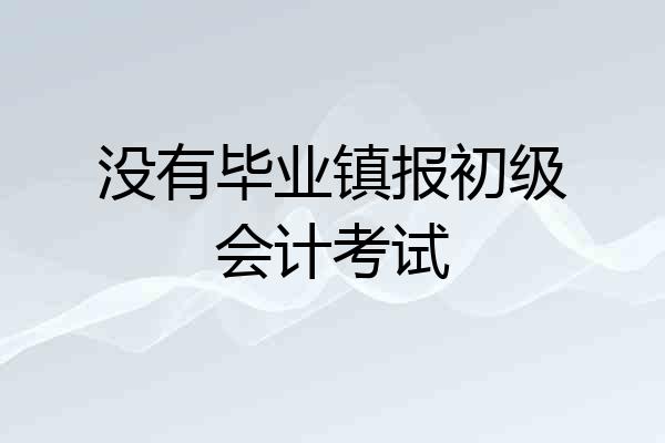 没有毕业镇报初级会计考试