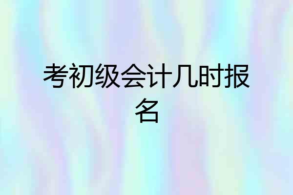 考初级会计几时报名