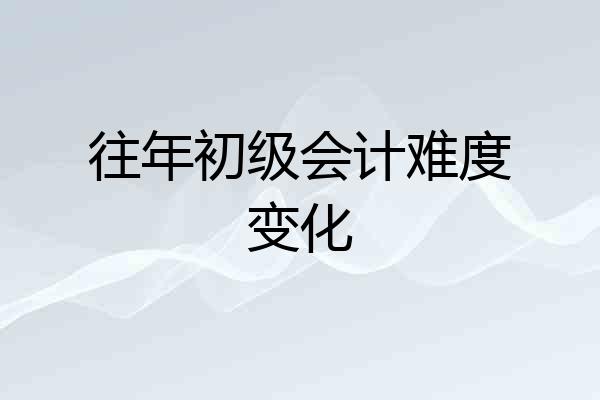 往年初级会计难度变化