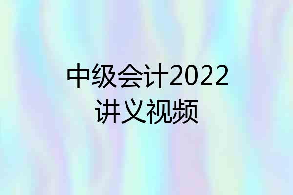 中级会计2022讲义视频
