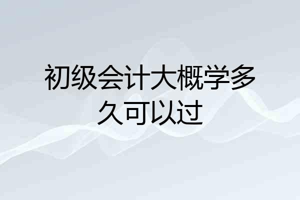 初级会计大概学多久可以过