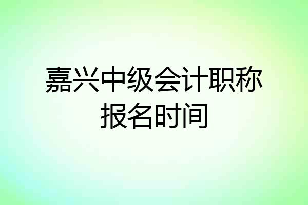 嘉兴中级会计职称报名时间