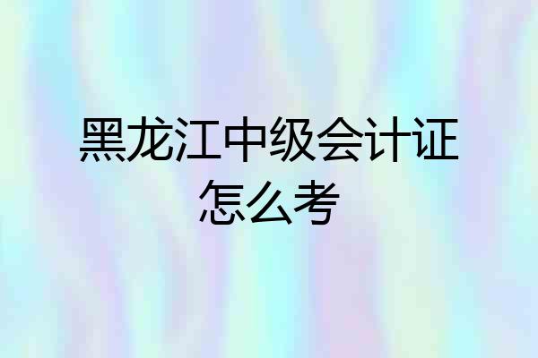 黑龙江中级会计证怎么考