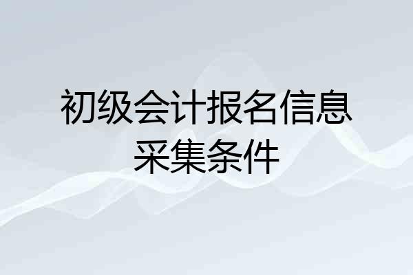 初级会计报名信息采集条件