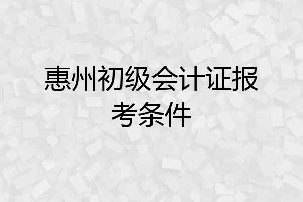 惠州初级会计证报考条件