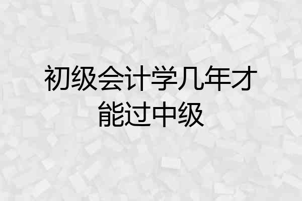 初级会计学几年才能过中级