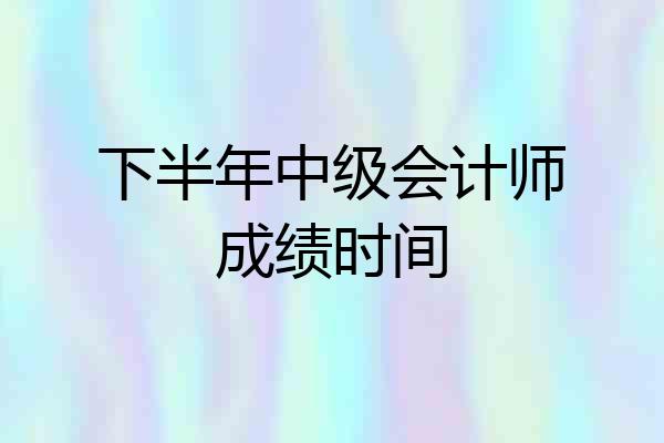 下半年中级会计师成绩时间