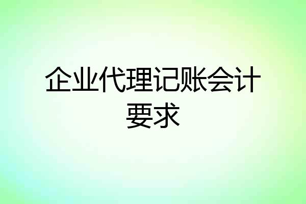 企业代理记账会计要求