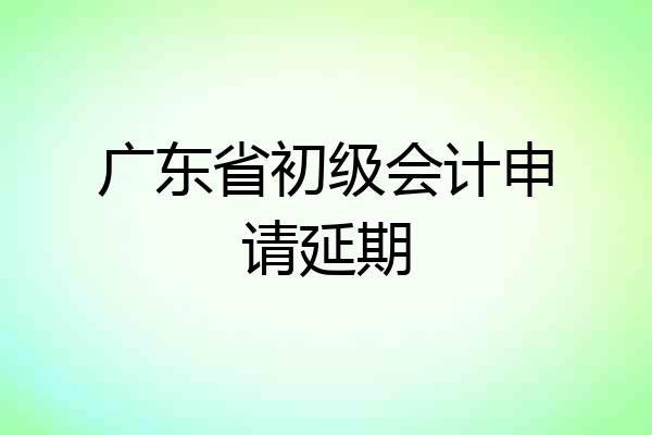 广东省初级会计申请延期