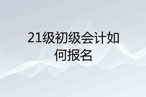 21级初级会计如何报名