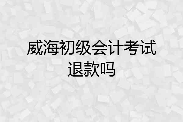 威海初级会计考试退款吗