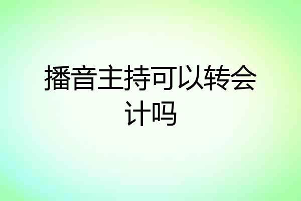 播音主持可以转会计吗