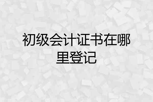 初级会计证书在哪里登记