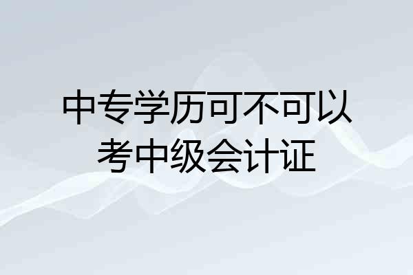中专学历可不可以考中级会计证