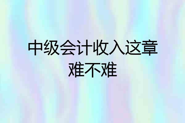 中级会计收入这章难不难