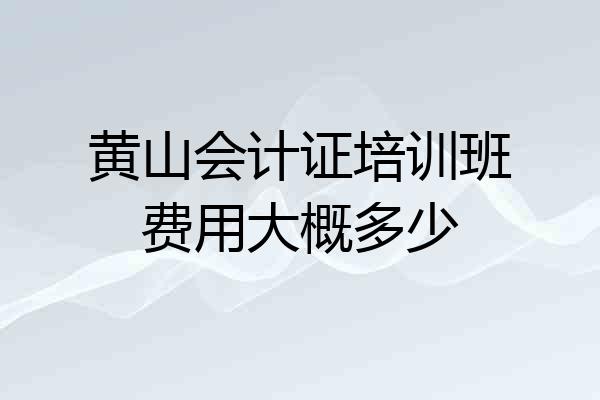 黄山会计证培训班费用大概多少