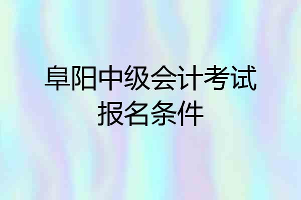 阜阳中级会计考试报名条件