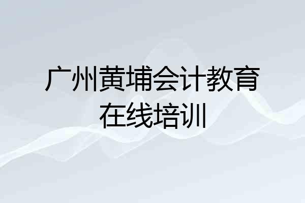 广州黄埔会计教育在线培训
