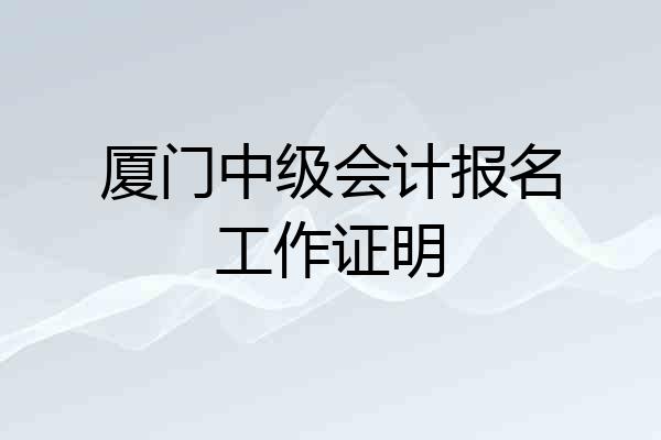 厦门中级会计报名工作证明
