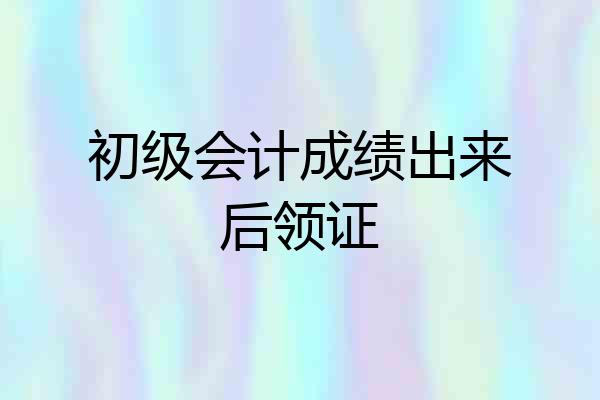 初级会计成绩出来后领证