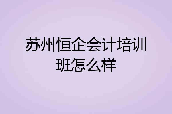 苏州恒企会计培训班怎么样