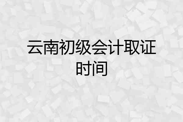 云南初级会计取证时间