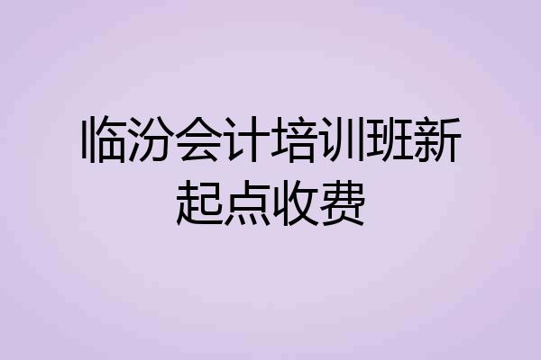 临汾会计培训班新起点收费