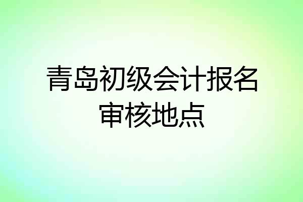 青岛初级会计报名审核地点