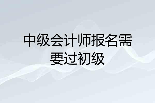 中级会计师报名需要过初级