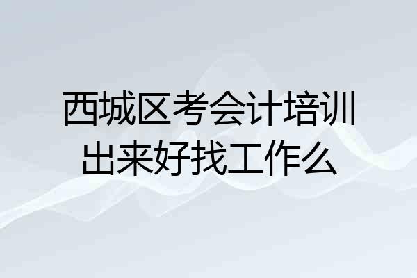 西城区考会计培训出来好找工作么