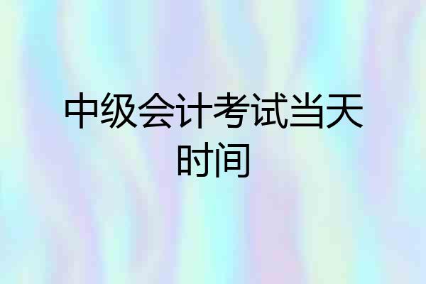 中级会计考试当天时间