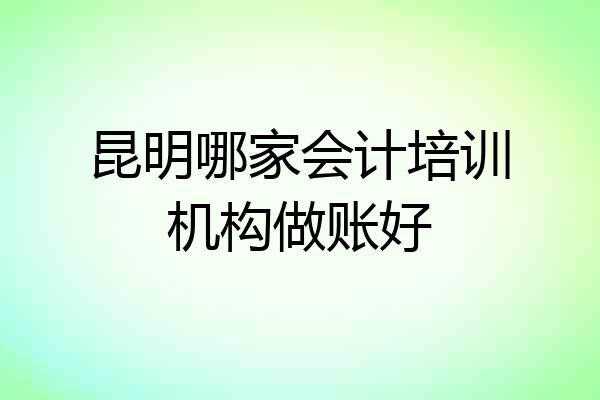 昆明哪家会计培训机构做账好