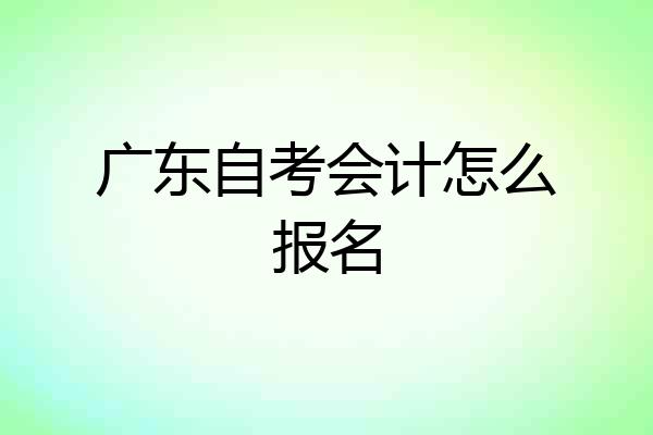 广东自考会计怎么报名
