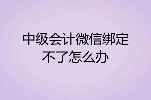 中级会计微信绑定不了怎么办