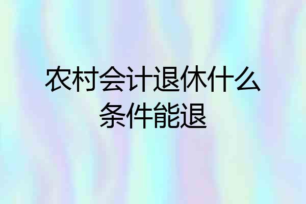 农村会计退休什么条件能退