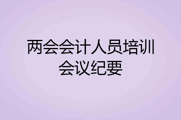 两会会计人员培训会议纪要