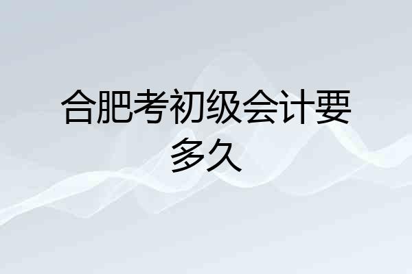 合肥考初级会计要多久