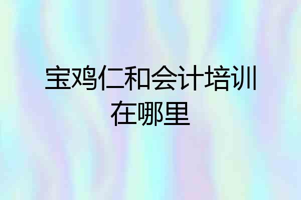 宝鸡仁和会计培训在哪里