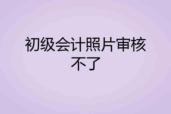 初级会计照片审核不了