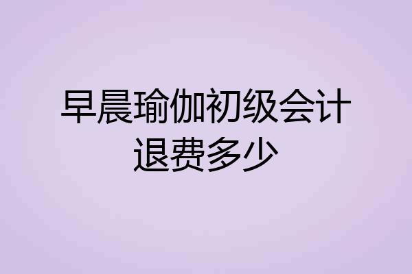 早晨瑜伽初级会计退费多少
